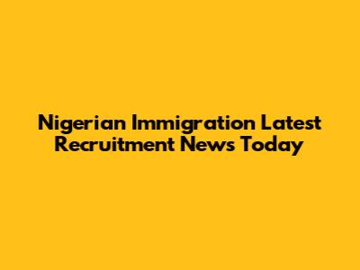 Nigerian Immigration Latest Recruitment News Today