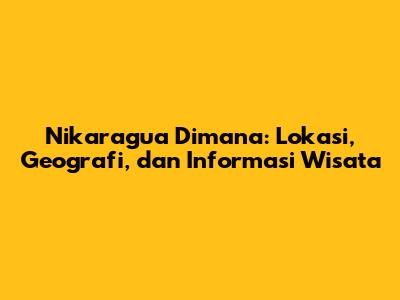 Nikaragua Dimana: Lokasi, Geografi, dan Informasi Wisata