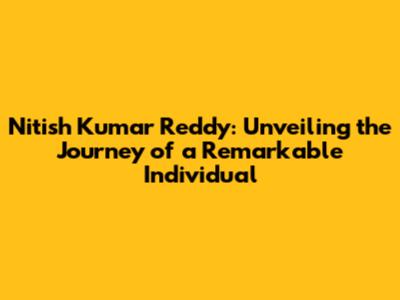 Nitish Kumar Reddy: Unveiling the Journey of a Remarkable Individual