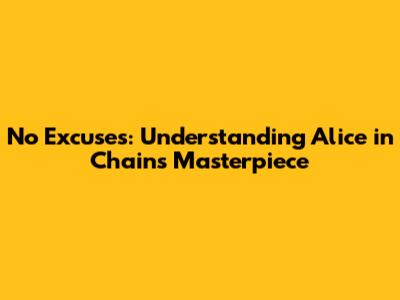 No Excuses: Understanding Alice in Chains' Masterpiece
