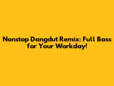 Nonstop Dangdut Remix: Full Bass for Your Workday!