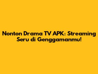 Nonton Drama TV APK: Streaming Seru di Genggamanmu!