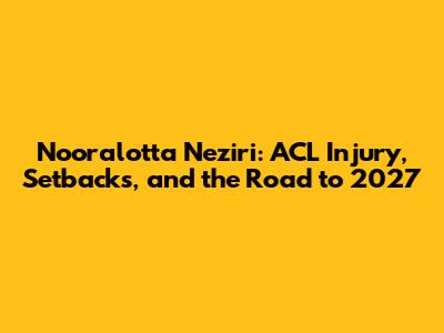 Nooralotta Neziri: ACL Injury, Setbacks, and the Road to 2027