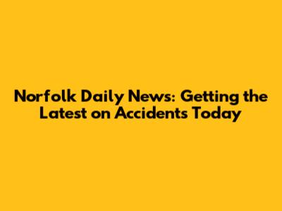 Norfolk Daily News: Getting the Latest on Accidents Today