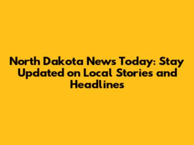 North Dakota News Today: Stay Updated on Local Stories and Headlines