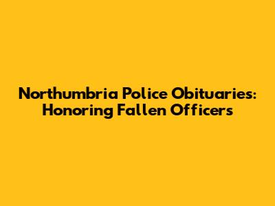 Northumbria Police Obituaries: Honoring Fallen Officers