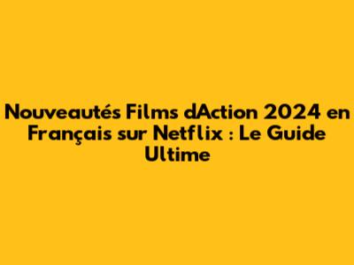 Nouveautés Films d'Action 2024 en Français sur Netflix : Le Guide Ultime