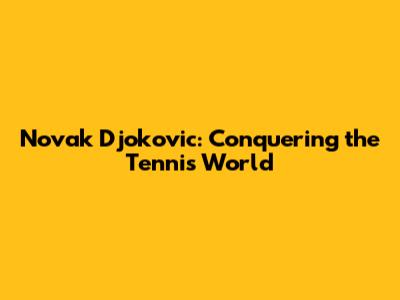 Novak Djokovic: Conquering the Tennis World