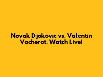 Novak Djokovic vs. Valentin Vacherot: Watch Live!