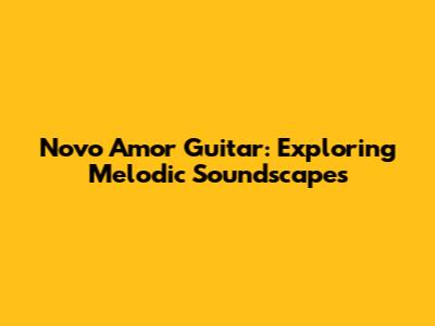 Novo Amor Guitar: Exploring Melodic Soundscapes