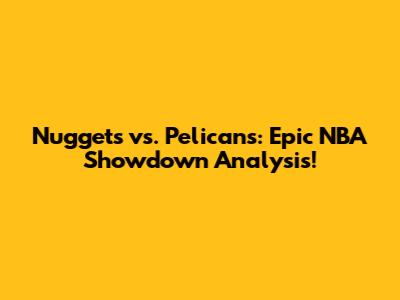 Nuggets vs. Pelicans: Epic NBA Showdown Analysis!