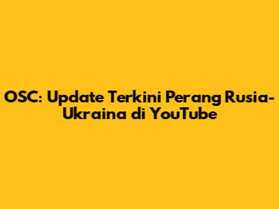 OSC: Update Terkini Perang Rusia-Ukraina di YouTube