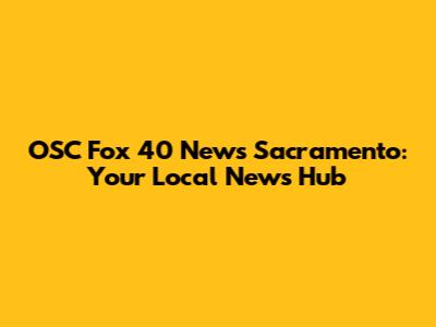 OSC Fox 40 News Sacramento: Your Local News Hub