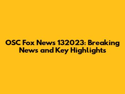 OSC Fox News 132023: Breaking News and Key Highlights