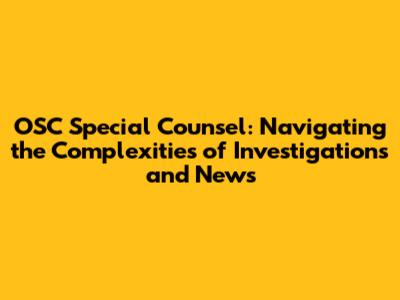 OSC Special Counsel: Navigating the Complexities of Investigations and News