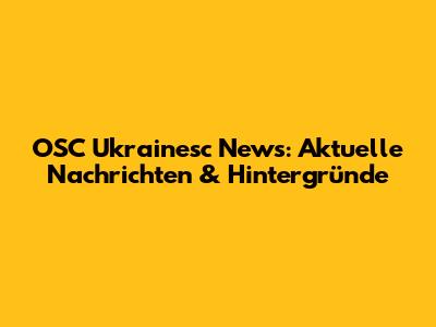 OSC Ukrainesc News: Aktuelle Nachrichten & Hintergründe