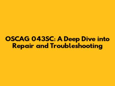 OSCAG 043SC: A Deep Dive into Repair and Troubleshooting