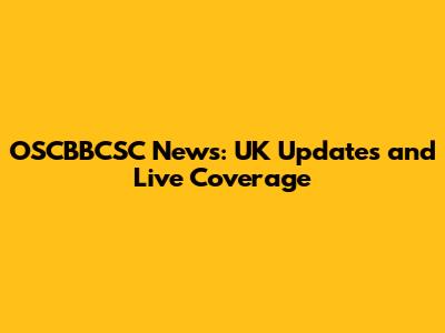 OSCBBCSC News: UK Updates and Live Coverage