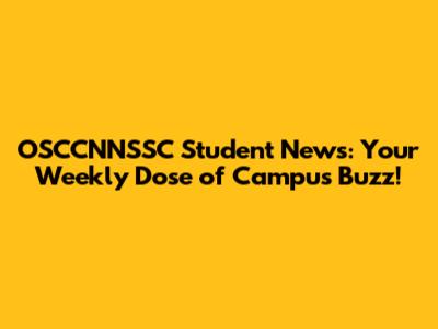OSCCNNSSC Student News: Your Weekly Dose of Campus Buzz!