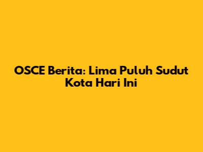 OSCE Berita: Lima Puluh Sudut Kota Hari Ini