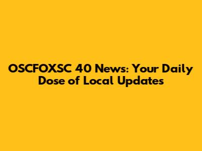 OSCFOXSC 40 News: Your Daily Dose of Local Updates