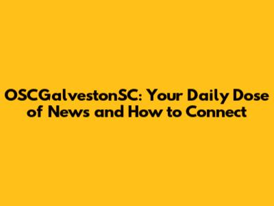 OSCGalvestonSC: Your Daily Dose of News and How to Connect