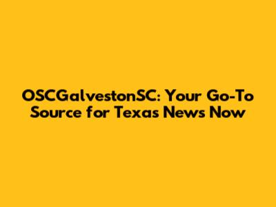 OSCGalvestonSC: Your Go-To Source for Texas News Now