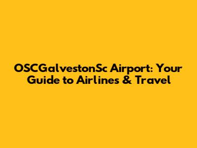 OSCGalvestonSc Airport: Your Guide to Airlines & Travel