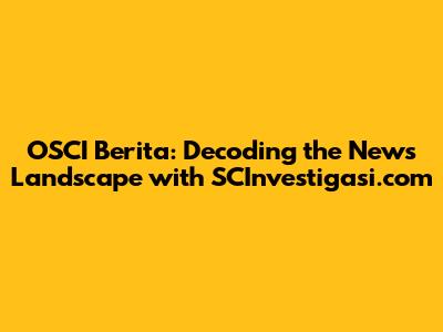OSCI Berita: Decoding the News Landscape with SCInvestigasi.com