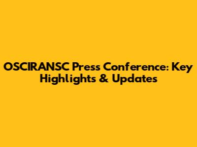 OSCIRANSC Press Conference: Key Highlights & Updates