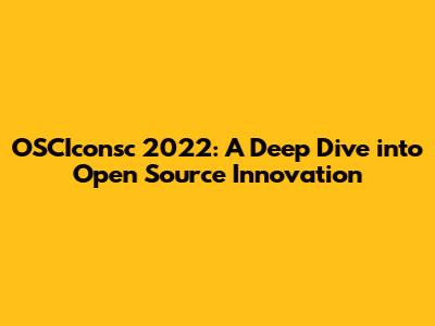 OSCIconsc 2022: A Deep Dive into Open Source Innovation