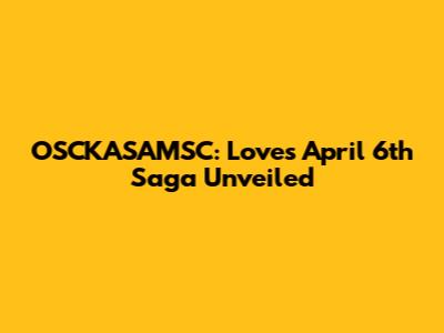 OSCKASAMSC: Love's April 6th Saga Unveiled