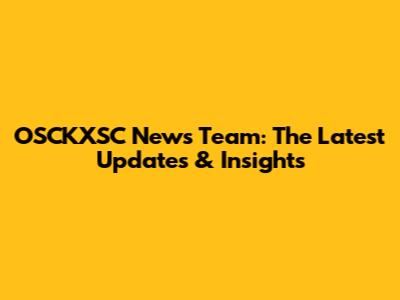 OSCKXSC News Team: The Latest Updates & Insights