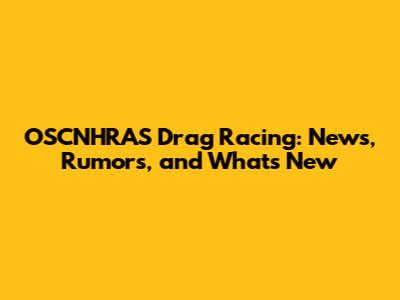 OSCNHRAS Drag Racing: News, Rumors, and What's New