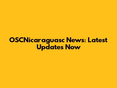 OSCNicaraguasc News: Latest Updates Now