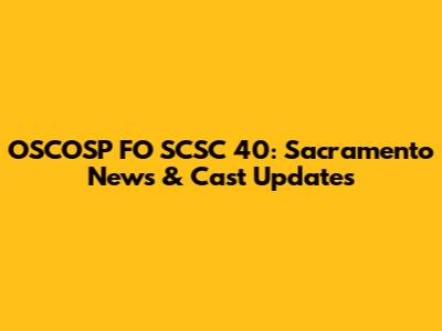OSCOSP FO SCSC 40: Sacramento News & Cast Updates