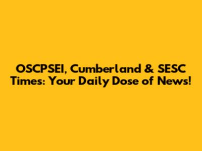 OSCPSEI, Cumberland & SESC Times: Your Daily Dose of News!