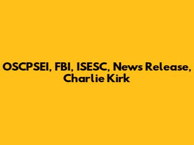 OSCPSEI, FBI, ISESC, News Release, Charlie Kirk