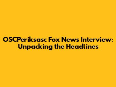 OSCPeriksasc Fox News Interview: Unpacking the Headlines