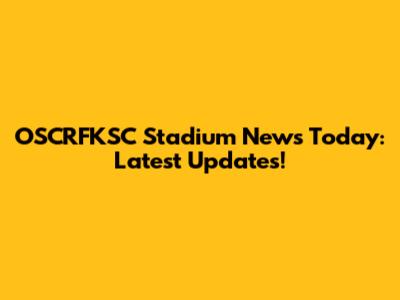 OSCRFKSC Stadium News Today: Latest Updates!