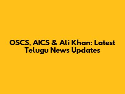 OSCS, AICS & Ali Khan: Latest Telugu News Updates
