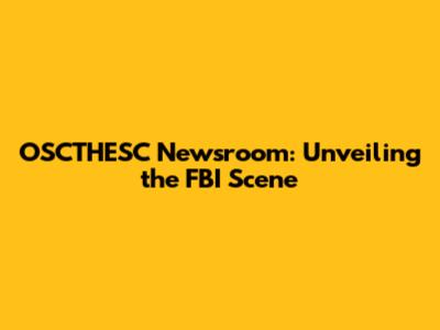 OSCTHESC Newsroom: Unveiling the FBI Scene