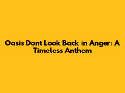 Oasis' 'Don't Look Back in Anger': A Timeless Anthem
