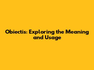 Obiectis: Exploring the Meaning and Usage