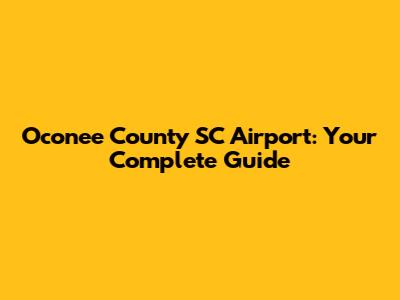Oconee County SC Airport: Your Complete Guide