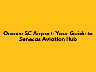 Oconee SC Airport: Your Guide to Seneca's Aviation Hub