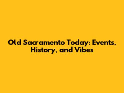 Old Sacramento Today: Events, History, and Vibes