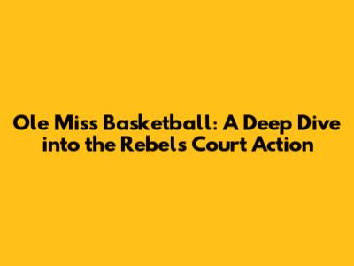 Ole Miss Basketball: A Deep Dive into the Rebels' Court Action