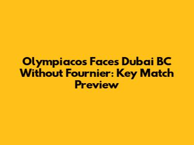 Olympiacos Faces Dubai BC Without Fournier: Key Match Preview