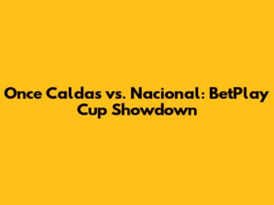 Once Caldas vs. Nacional: BetPlay Cup Showdown